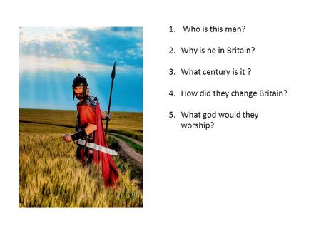 1. Who is this man? 2.Why is he in Britain? 3.What century is it ? 4.How did they change Britain? 5.What god would they worship?