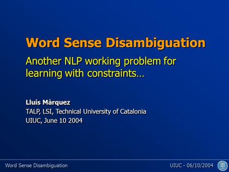 Word Sense Disambiguation UIUC - 06/10/2004 Word Sense Disambiguation Another NLP working problem for learning with constraints… Lluís Màrquez TALP, LSI,