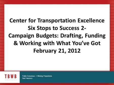 Center for Transportation Excellence Six Stops to Success 2- Campaign Budgets: Drafting, Funding & Working with What You’ve Got February 21, 2012 Public.