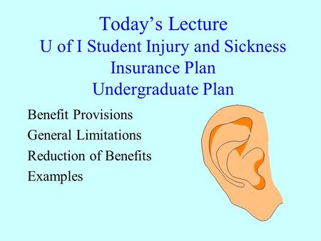 Today’s Lecture U of I Student Injury and Sickness Insurance Plan Undergraduate Plan Benefit Provisions General Limitations Reduction of Benefits Examples.