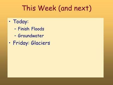 This Week (and next) Today: –Finish Floods –Groundwater Friday: Glaciers.