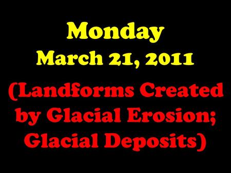 Monday March 21, 2011 (Landforms Created by Glacial Erosion; Glacial Deposits)