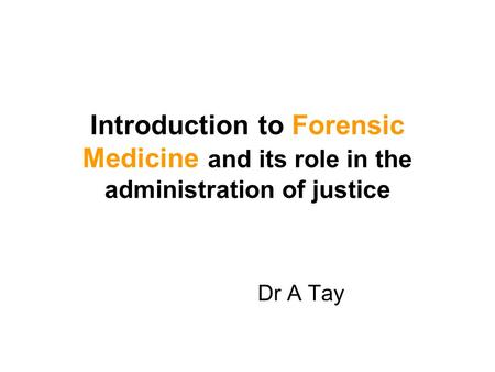 Introduction to Forensic Medicine and its role in the administration of justice Dr A Tay.