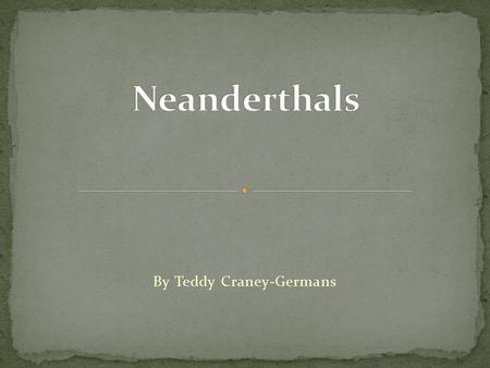 By Teddy Craney-Germans. Extinct member of the Homo Genus Most well-known late archaic human Lived in Europe and Southwest Asia from 130,000 to 28,000.