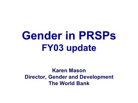 Gender in PRSPs FY03 update Karen Mason Director, Gender and Development The World Bank.