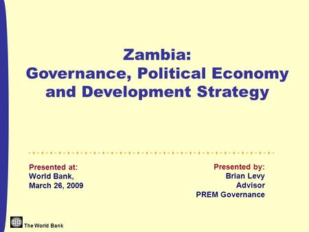 The World Bank Presented at: World Bank, March 26, 2009 Presented by: Brian Levy Advisor PREM Governance Zambia: Governance, Political Economy and Development.