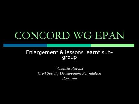 CONCORD WG EPAN Enlargement & lessons learnt sub- group Valentin Burada Civil Society Development Foundation Romania.