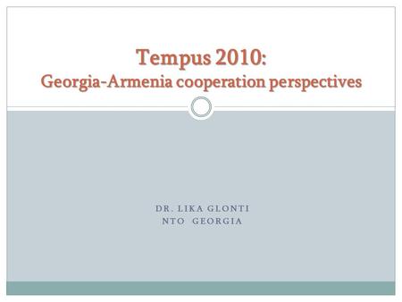 DR. LIKA GLONTI NTO GEORGIA Tempus 2010: Georgia-Armenia cooperation perspectives.