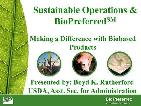 Sustainable Operations & BioPreferred SM Making a Difference with Biobased Products Presented by: Boyd K. Rutherford USDA, Asst. Sec. for Administration.