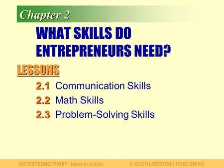 LESSONS ENTREPRENEURSHIP: Ideas in Action© SOUTH-WESTERN PUBLISHING Chapter 2 WHAT SKILLS DO ENTREPRENEURS NEED? 2.1 2.1Communication Skills 2.2 2.2Math.