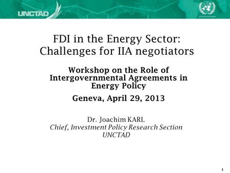 1 FDI in the Energy Sector: Challenges for IIA negotiators Dr. Joachim KARL Chief, Investment Policy Research Section UNCTAD Workshop on the Role of Intergovernmental.