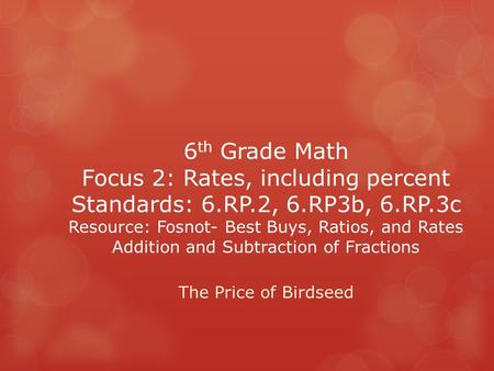 6 th Grade Math Focus 2: Rates, including percent Standards: 6.RP.2, 6.RP3b, 6.RP.3c Resource: Fosnot- Best Buys, Ratios, and Rates Addition and Subtraction.