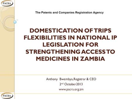 DOMESTICATION OF TRIPS FLEXIBILITIES IN NATIONAL IP LEGISLATION FOR STRENGTHENING ACCESS TO MEDICINES IN ZAMBIA Anthony Bwembya, Registrar & CEO 2 nd October2013.