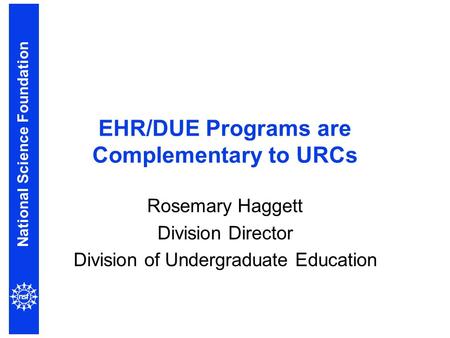 National Science Foundation EHR/DUE Programs are Complementary to URCs Rosemary Haggett Division Director Division of Undergraduate Education.