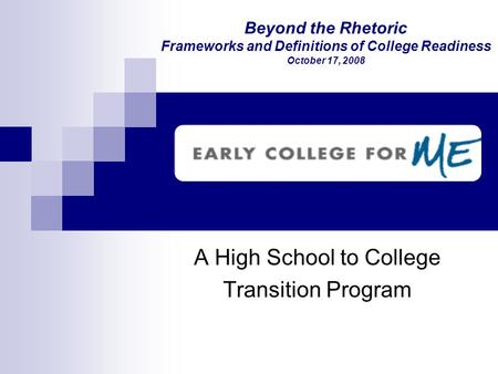 Beyond the Rhetoric Frameworks and Definitions of College Readiness October 17, 2008 A High School to College Transition Program.