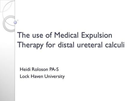 The use of Medical Expulsion Therapy for distal ureteral calculi Heidi Roloson PA-S Lock Haven University.