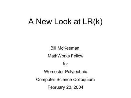 A New Look at LR(k) Bill McKeeman, MathWorks Fellow for Worcester Polytechnic Computer Science Colloquium February 20, 2004.