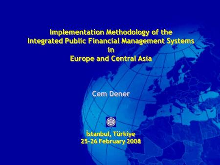 Implementation Methodology of the Integrated Public Financial Management Systems in Europe and Central Asia Cem Dener İstanbul, Türkiye 25-26 February.