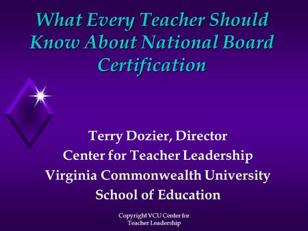 Copyright VCU Center for Teacher Leadership What Every Teacher Should Know About National Board Certification Terry Dozier, Director Center for Teacher.