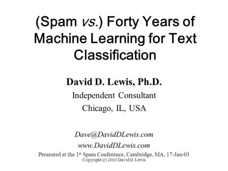 Copyright (c) 2003 David D. Lewis (Spam vs.) Forty Years of Machine Learning for Text Classification David D. Lewis, Ph.D. Independent Consultant Chicago,