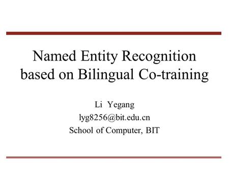 Named Entity Recognition based on Bilingual Co-training Li Yegang School of Computer, BIT.