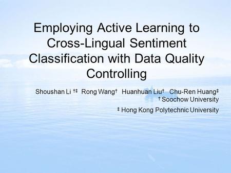 Employing Active Learning to Cross-Lingual Sentiment Classification with Data Quality Controlling Shoushan Li †‡ Rong Wang † Huanhuan Liu † Chu-Ren Huang.