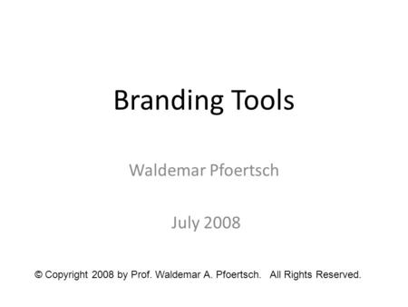 Branding Tools Waldemar Pfoertsch July 2008 © Copyright 2008 by Prof. Waldemar A. Pfoertsch. All Rights Reserved.