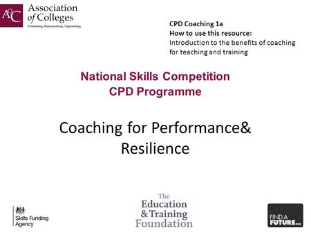 National Skills Competition CPD Programme Coaching for Performance& Resilience CPD Coaching 1a How to use this resource: Introduction to the benefits of.