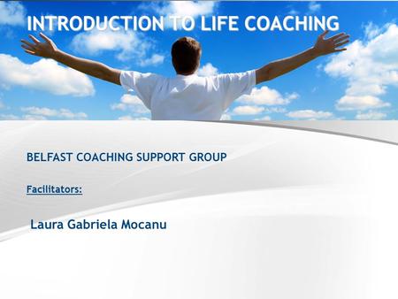 BELFAST COACHING SUPPORT GROUP Facilitators: Laura Gabriela Mocanu INTRODUCTION TO LIFE COACHING.