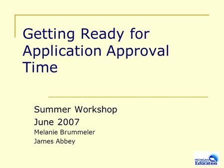 Getting Ready for Application Approval Time Summer Workshop June 2007 Melanie Brummeler James Abbey.