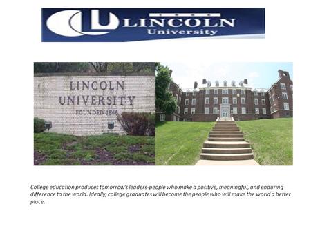 College education produces tomorrow's leaders-people who make a positive, meaningful, and enduring difference to the world. Ideally, college graduates.