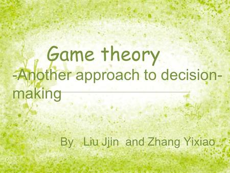 Game theory -Another approach to decision- making By Liu Jjin and Zhang Yixiao.