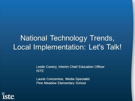 National Technology Trends, Local Implementation: Let's Talk! Leslie Conery, Interim Chief Education Officer ISTE Laurie Conzemius, Media Specialist Pine.