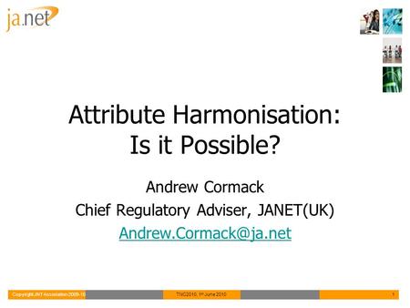 Copyright JNT Association 2009-10TNC2010, 1 st June 20101 Attribute Harmonisation: Is it Possible? Andrew Cormack Chief Regulatory Adviser, JANET(UK)