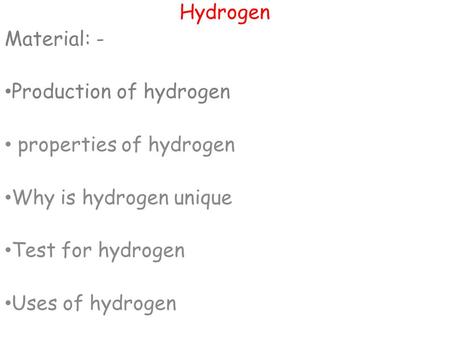 Hydrogen Material: - Production of hydrogen properties of hydrogen Why is hydrogen unique Test for hydrogen Uses of hydrogen.