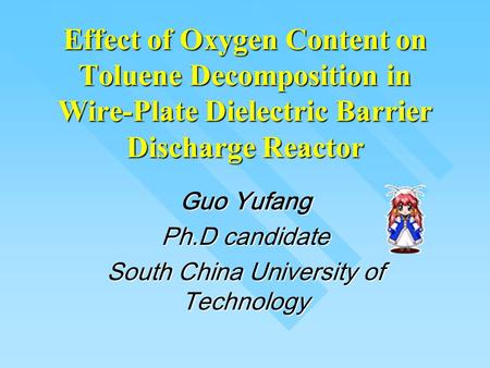 Effect of Oxygen Content on Toluene Decomposition in Wire-Plate Dielectric Barrier Discharge Reactor Guo Yufang Ph.D candidate South China University of.