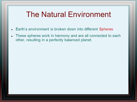 The Natural Environment Earth’s environment is broken down into different Spheres These spheres work in harmony and are all connected to each other, resulting.