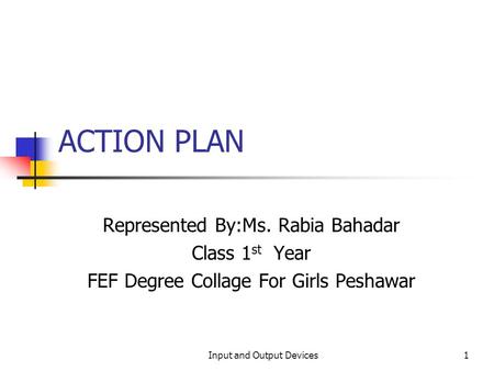 ACTION PLAN Represented By:Ms. Rabia Bahadar Class 1 st Year FEF Degree Collage For Girls Peshawar 1Input and Output Devices.