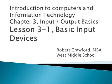 Robert Crawford, MBA West Middle School.  Distinguish among four types of input.  Compare and contrast basic input devices.  Discuss the health risks.