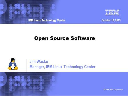 © 2006 IBM Corporation IBM Linux Technology Center October 12, 2015 Open Source Software Jim Wasko Manager, IBM Linux Technology Center.