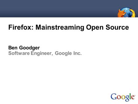 Firefox: Mainstreaming Open Source Ben Goodger Software Engineer, Google Inc.