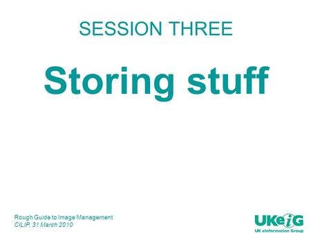 Rough Guide to Image Management CILIP, 31 March 2010 SESSION THREE Storing stuff.