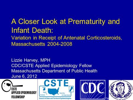 1 A Closer Look at Prematurity and Infant Death: Variation in Receipt of Antenatal Corticosteroids, Massachusetts 2004-2008 Lizzie Harvey, MPH CDC/CSTE.