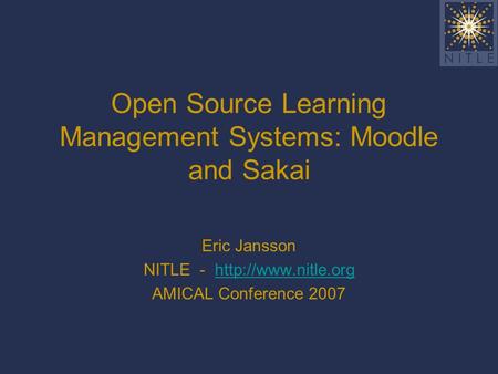 Open Source Learning Management Systems: Moodle and Sakai Eric Jansson NITLE -  AMICAL Conference 2007.