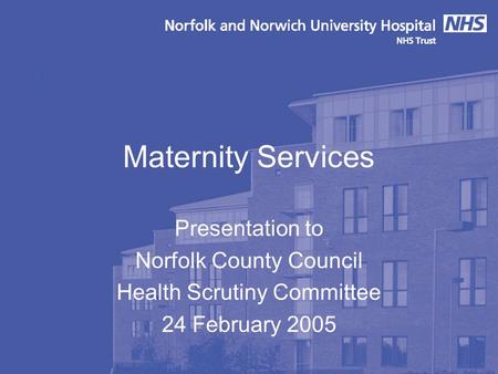 Maternity Services Presentation to Norfolk County Council Health Scrutiny Committee 24 February 2005.