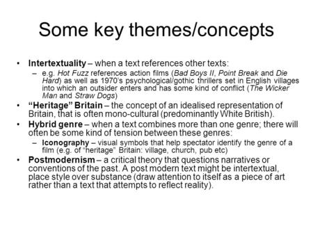 Some key themes/concepts Intertextuality – when a text references other texts: –e.g. Hot Fuzz references action films (Bad Boys II, Point Break and Die.