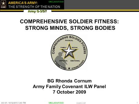 Army G-3/5/7 AMERICA’S ARMY: THE STRENGTH OF THE NATION UNCLASS/FOUO DAMO-CSF AS OF: 10/12/2015 5:42 PM 1 \ COMPREHENSIVE SOLDIER FITNESS: STRONG MINDS,