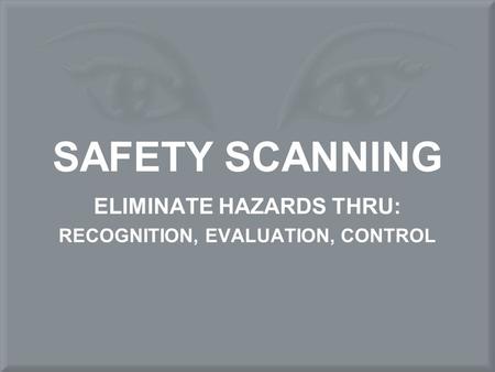 SAFETY SCANNING ELIMINATE HAZARDS THRU: RECOGNITION, EVALUATION, CONTROL.