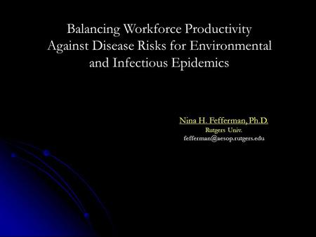 Nina H. Fefferman, Ph.D. Rutgers Univ. Balancing Workforce Productivity Against Disease Risks for Environmental and Infectious.