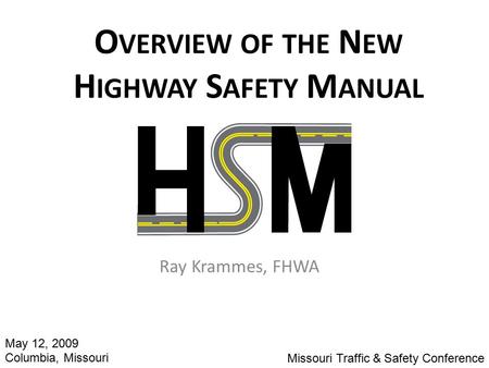 O VERVIEW OF THE N EW H IGHWAY S AFETY M ANUAL Ray Krammes, FHWA Missouri Traffic & Safety Conference May 12, 2009 Columbia, Missouri.